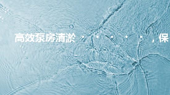 高效泵房清淤，保障設(shè)備穩(wěn)定運(yùn)行